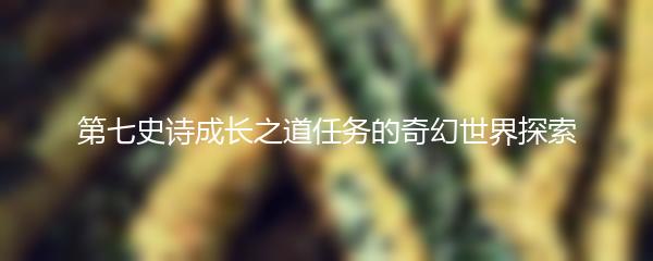 第七史诗成长之道任务的奇幻世界探索