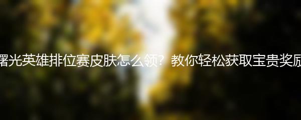 曙光英雄排位赛皮肤怎么领？教你轻松获取宝贵奖励