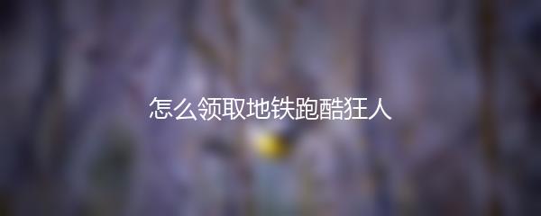 怎么领取地铁跑酷狂人