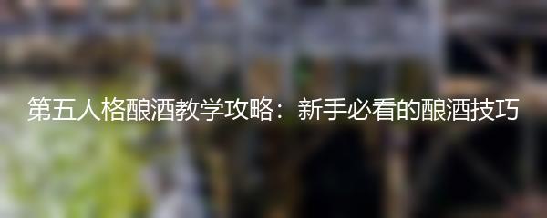 第五人格酿酒教学攻略：新手必看的酿酒技巧
