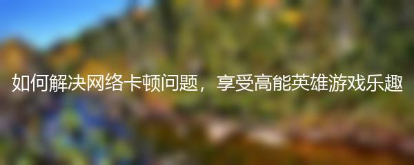 如何解决网络卡顿问题，享受高能英雄游戏乐趣