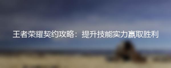 王者荣耀契约攻略：提升技能实力赢取胜利