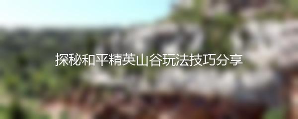 探秘和平精英山谷玩法技巧分享