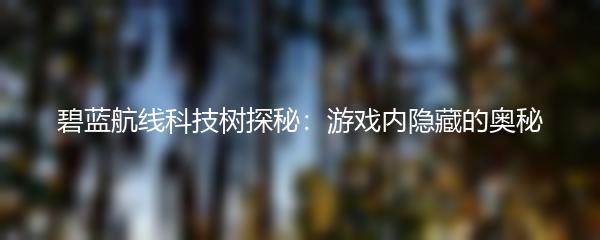 碧蓝航线科技树探秘：游戏内隐藏的奥秘
