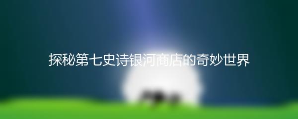 探秘第七史诗银河商店的奇妙世界