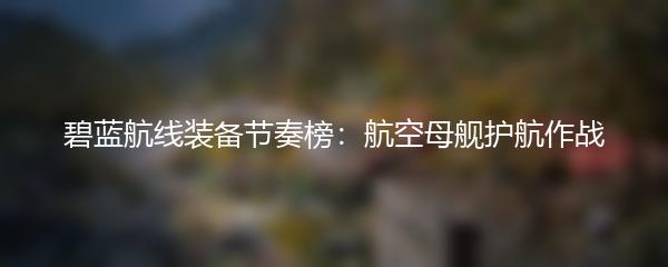 碧蓝航线装备节奏榜：航空母舰护航作战