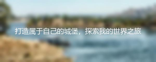 打造属于自己的城堡，探索我的世界之旅