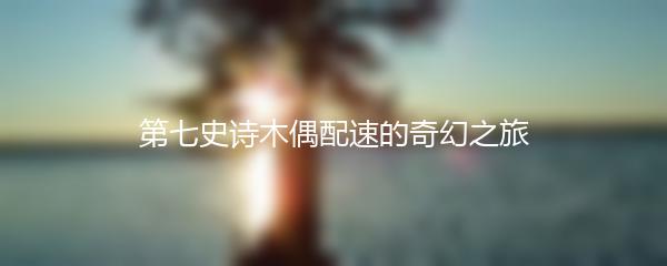 第七史诗木偶配速的奇幻之旅