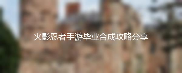 火影忍者手游毕业合成攻略分享