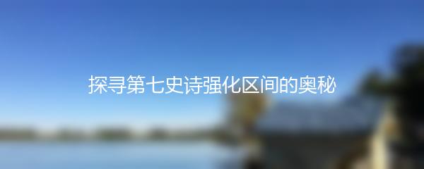 探寻第七史诗强化区间的奥秘