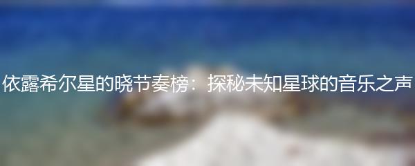 依露希尔星的晓节奏榜：探秘未知星球的音乐之声