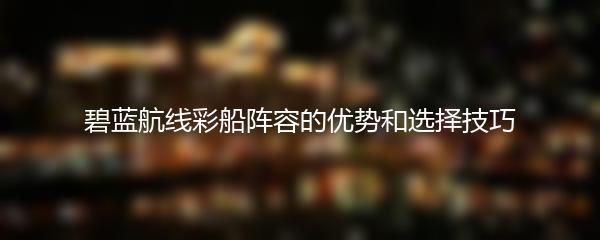 碧蓝航线彩船阵容的优势和选择技巧