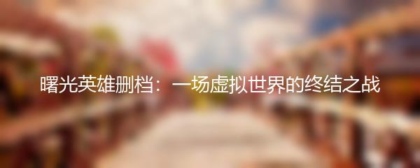 曙光英雄删档：一场虚拟世界的终结之战