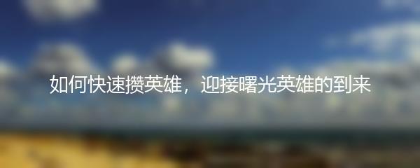 如何快速攒英雄，迎接曙光英雄的到来