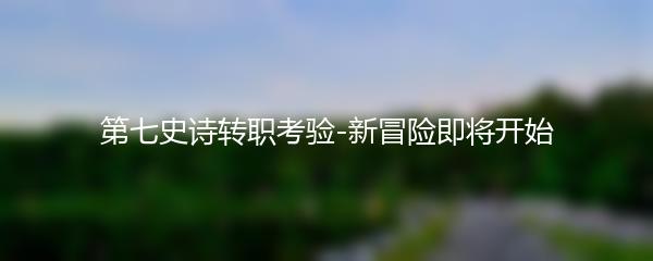 第七史诗转职考验-新冒险即将开始