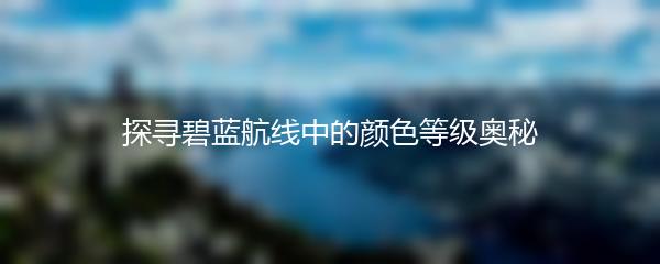 探寻碧蓝航线中的颜色等级奥秘