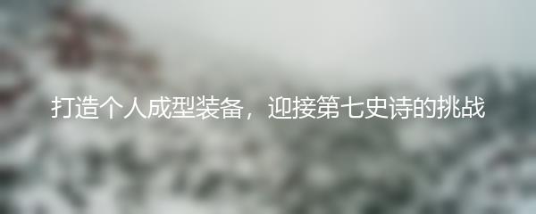 打造个人成型装备，迎接第七史诗的挑战