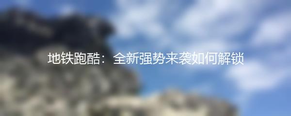 地铁跑酷：全新强势来袭如何解锁