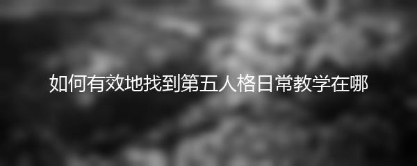 如何有效地找到第五人格日常教学在哪
