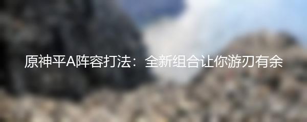 原神平A阵容打法：全新组合让你游刃有余