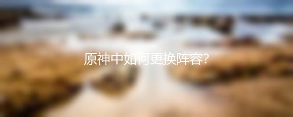 原神中如何更换阵容？