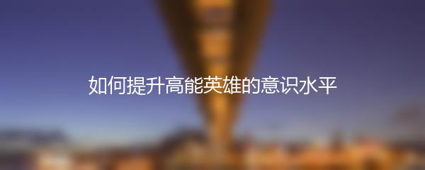 如何提升高能英雄的意识水平