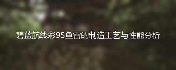 碧蓝航线彩95鱼雷的制造工艺与性能分析