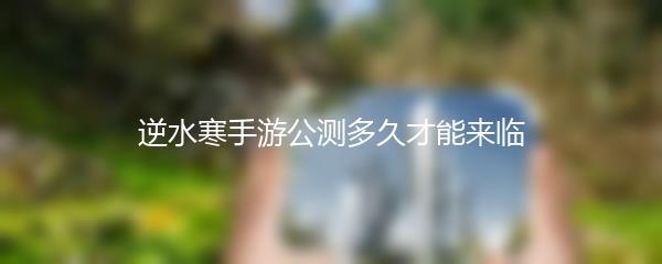逆水寒手游公测多久才能来临