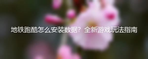 地铁跑酷怎么安装数据？全新游戏玩法指南