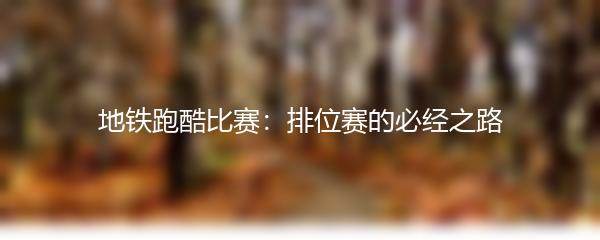 地铁跑酷比赛：排位赛的必经之路