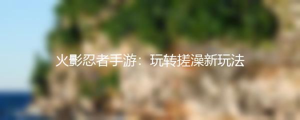 火影忍者手游：玩转搓澡新玩法