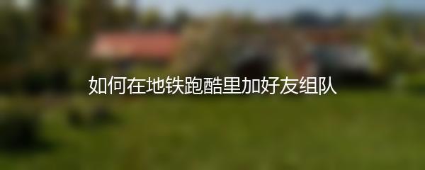 如何在地铁跑酷里加好友组队