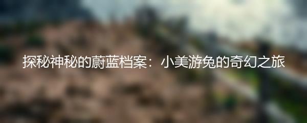 探秘神秘的蔚蓝档案：小美游兔的奇幻之旅
