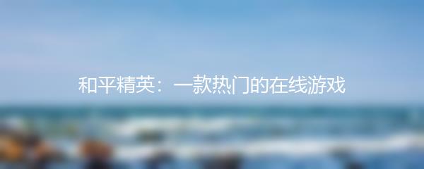 和平精英：一款热门的在线游戏