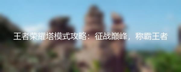 王者荣耀塔模式攻略：征战巅峰，称霸王者