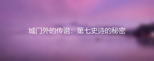 城门外的传说：第七史诗的秘密