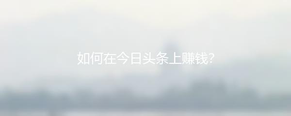 如何在今日头条上赚钱？