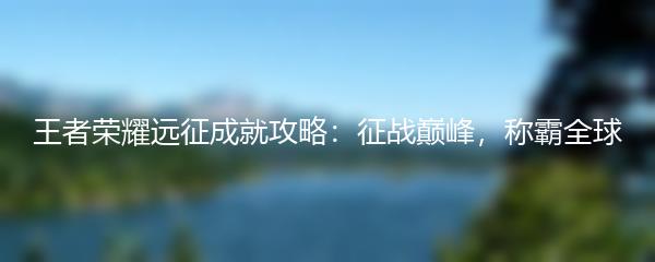 王者荣耀远征成就攻略：征战巅峰，称霸全球