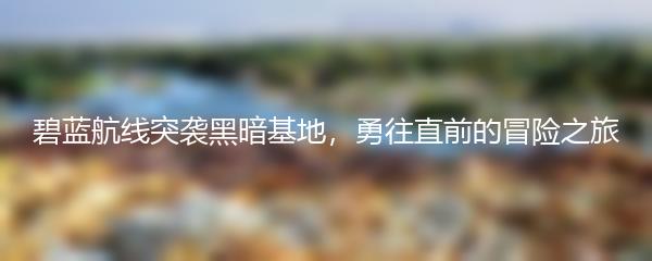 碧蓝航线突袭黑暗基地，勇往直前的冒险之旅