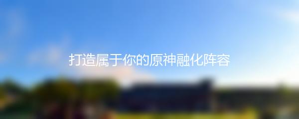 打造属于你的原神融化阵容