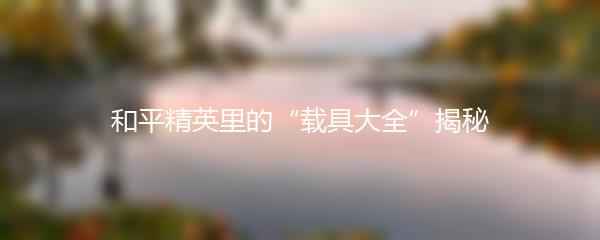 和平精英里的“载具大全”揭秘