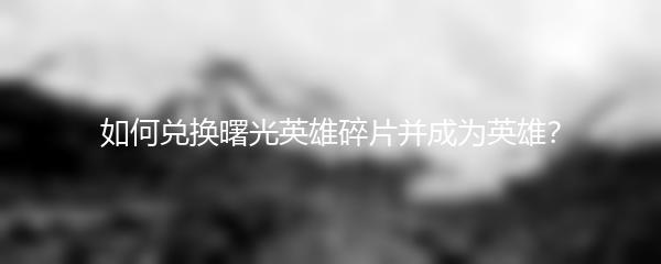 如何兑换曙光英雄碎片并成为英雄？