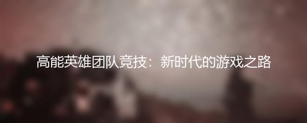 高能英雄团队竞技：新时代的游戏之路