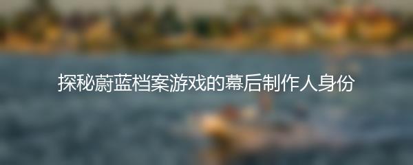 探秘蔚蓝档案游戏的幕后制作人身份