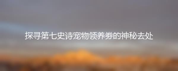 探寻第七史诗宠物领养劵的神秘去处