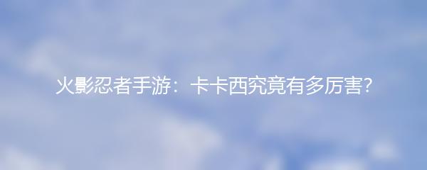 火影忍者手游：卡卡西究竟有多厉害？