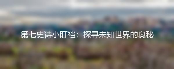 第七史诗小盯裆：探寻未知世界的奥秘