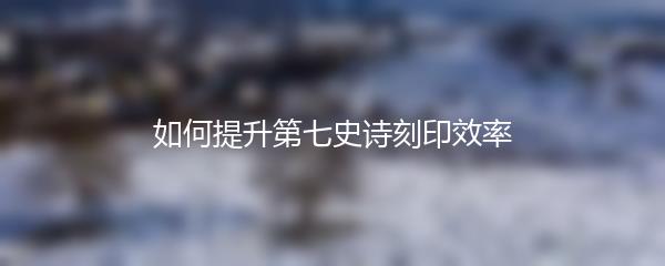 如何提升第七史诗刻印效率