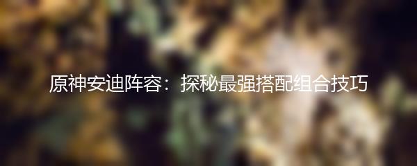 原神安迪阵容：探秘最强搭配组合技巧