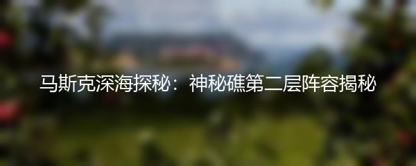 马斯克深海探秘：神秘礁第二层阵容揭秘